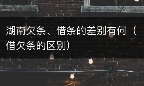 湖南欠条、借条的差别有何（借欠条的区别）
