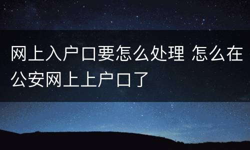 网上入户口要怎么处理 怎么在公安网上上户口了
