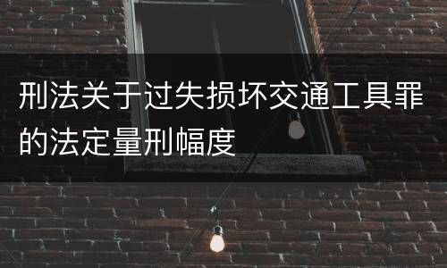 刑法关于过失损坏交通工具罪的法定量刑幅度