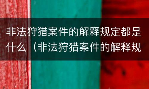 非法狩猎案件的解释规定都是什么（非法狩猎案件的解释规定都是什么时候实施）