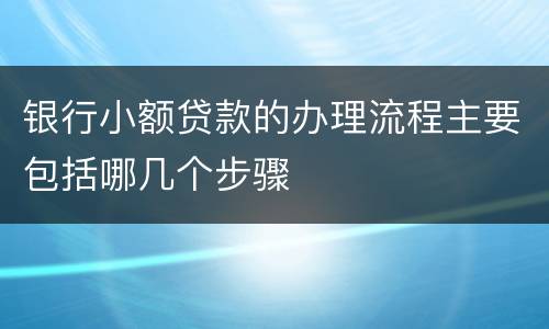 银行小额贷款的办理流程主要包括哪几个步骤