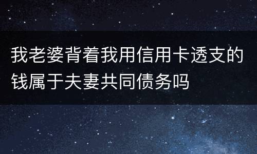 我老婆背着我用信用卡透支的钱属于夫妻共同债务吗