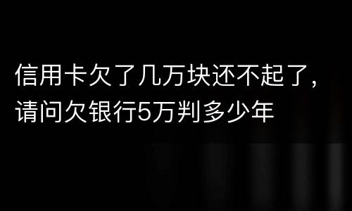信用卡欠了几万块还不起了，请问欠银行5万判多少年