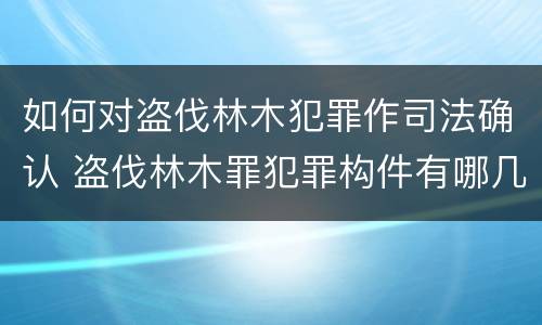 如何对盗伐林木犯罪作司法确认 盗伐林木罪犯罪构件有哪几个要件