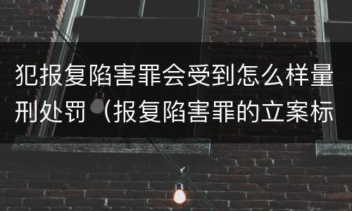 犯报复陷害罪会受到怎么样量刑处罚（报复陷害罪的立案标准）