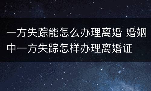 一方失踪能怎么办理离婚 婚姻中一方失踪怎样办理离婚证