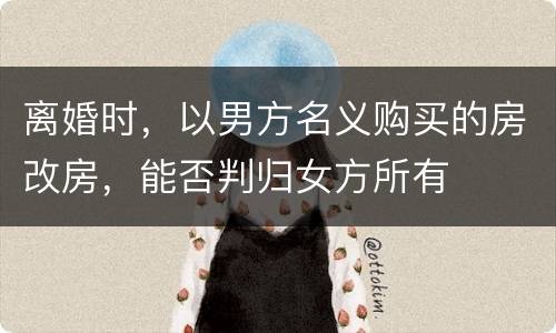 离婚时，以男方名义购买的房改房，能否判归女方所有