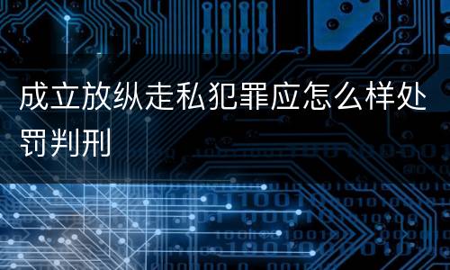 成立放纵走私犯罪应怎么样处罚判刑