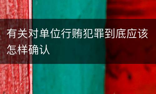 有关对单位行贿犯罪到底应该怎样确认