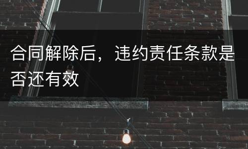 合同解除后，违约责任条款是否还有效