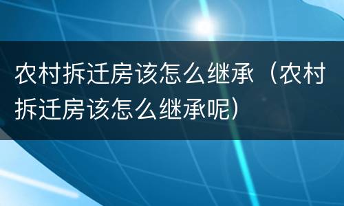 农村拆迁房该怎么继承（农村拆迁房该怎么继承呢）