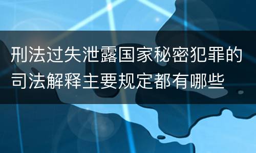 刑法过失泄露国家秘密犯罪的司法解释主要规定都有哪些