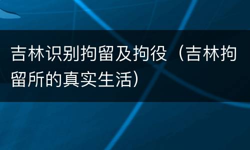 吉林识别拘留及拘役（吉林拘留所的真实生活）