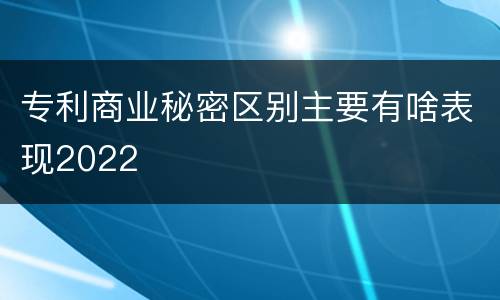 专利商业秘密区别主要有啥表现2022