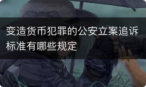变造货币犯罪的公安立案追诉标准有哪些规定