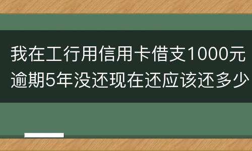 我在工行用信用卡借支1000元逾期5年没还现在还应该还多少
