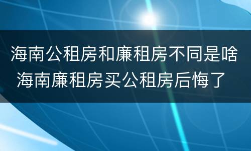 海南公租房和廉租房不同是啥 海南廉租房买公租房后悔了
