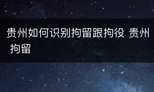 贵州如何识别拘留跟拘役 贵州 拘留