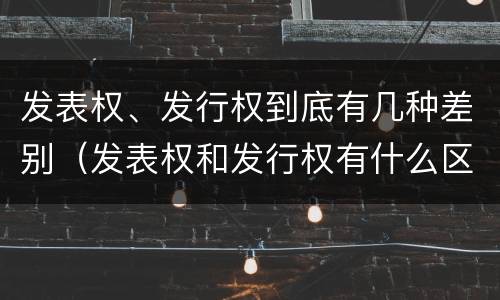 发表权、发行权到底有几种差别（发表权和发行权有什么区别）