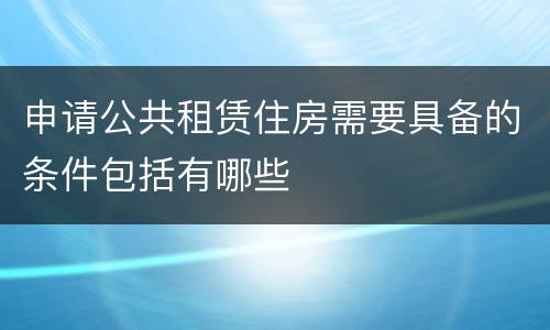 申请公共租赁住房需要具备的条件包括有哪些