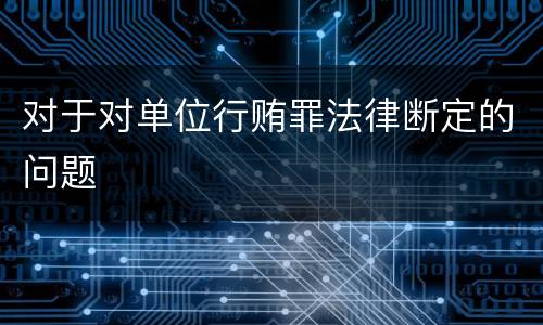对于对单位行贿罪法律断定的问题