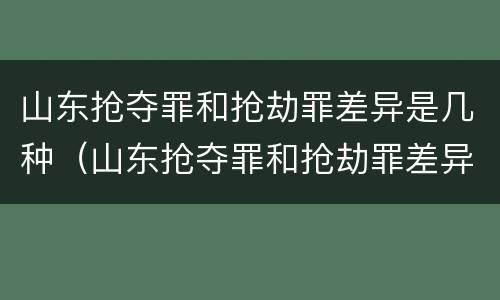山东抢夺罪和抢劫罪差异是几种（山东抢夺罪和抢劫罪差异是几种犯罪）