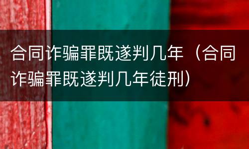 合同诈骗罪既遂判几年（合同诈骗罪既遂判几年徒刑）