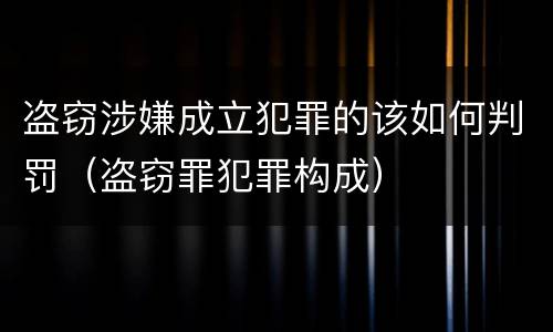 盗窃涉嫌成立犯罪的该如何判罚（盗窃罪犯罪构成）