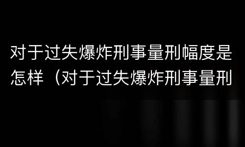 对于过失爆炸刑事量刑幅度是怎样（对于过失爆炸刑事量刑幅度是怎样计算的）