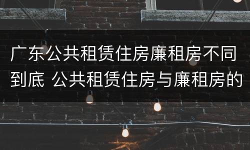 广东公共租赁住房廉租房不同到底 公共租赁住房与廉租房的区别