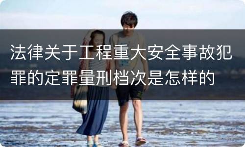 法律关于工程重大安全事故犯罪的定罪量刑档次是怎样的