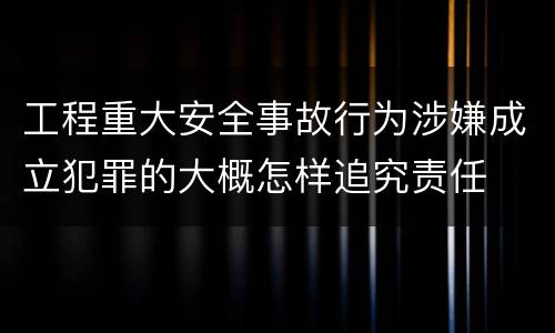 工程重大安全事故行为涉嫌成立犯罪的大概怎样追究责任