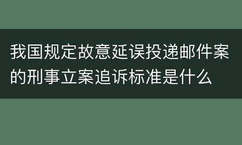 我国规定故意延误投递邮件案的刑事立案追诉标准是什么