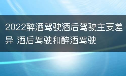 2022醉酒驾驶酒后驾驶主要差异 酒后驾驶和醉酒驾驶