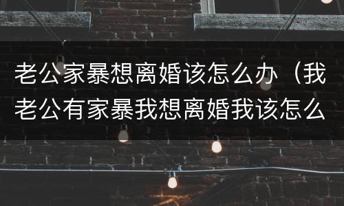 老公家暴想离婚该怎么办（我老公有家暴我想离婚我该怎么办）