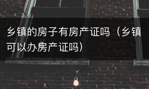 乡镇的房子有房产证吗（乡镇可以办房产证吗）