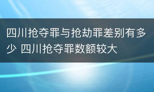 四川抢夺罪与抢劫罪差别有多少 四川抢夺罪数额较大