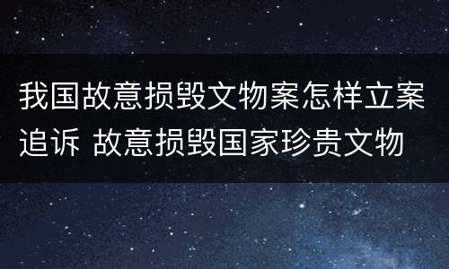 我国故意损毁文物案怎样立案追诉 故意损毁国家珍贵文物