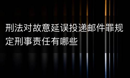 刑法对故意延误投递邮件罪规定刑事责任有哪些