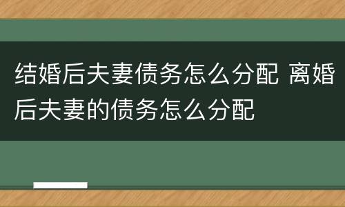 结婚后夫妻债务怎么分配 离婚后夫妻的债务怎么分配
