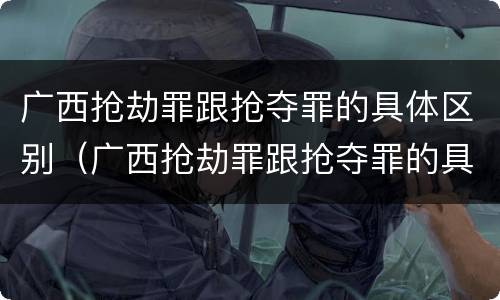 广西抢劫罪跟抢夺罪的具体区别（广西抢劫罪跟抢夺罪的具体区别在哪）