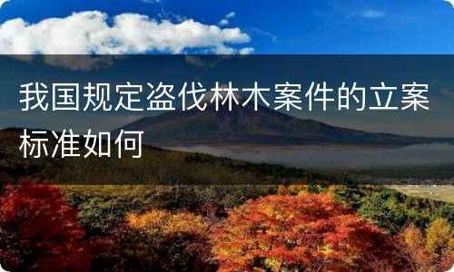 我国规定盗伐林木案件的立案标准如何