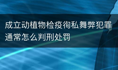 成立动植物检疫徇私舞弊犯罪通常怎么判刑处罚