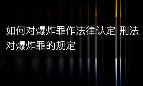 如何对爆炸罪作法律认定 刑法对爆炸罪的规定