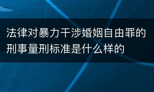 法律对暴力干涉婚姻自由罪的刑事量刑标准是什么样的