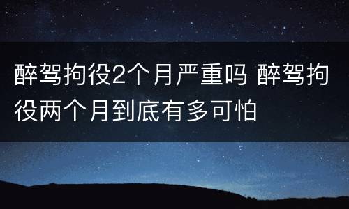 醉驾拘役2个月严重吗 醉驾拘役两个月到底有多可怕