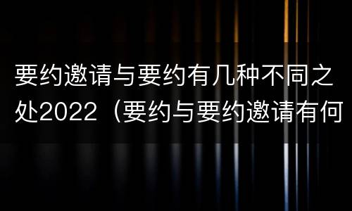 要约邀请与要约有几种不同之处2022（要约与要约邀请有何区别?）