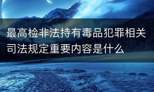 最高检非法持有毒品犯罪相关司法规定重要内容是什么