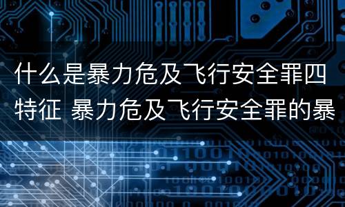 什么是暴力危及飞行安全罪四特征 暴力危及飞行安全罪的暴力行为的对象是