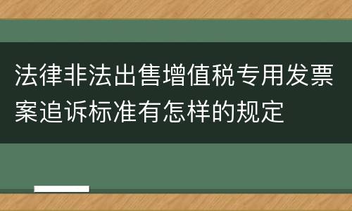 法律非法出售增值税专用发票案追诉标准有怎样的规定